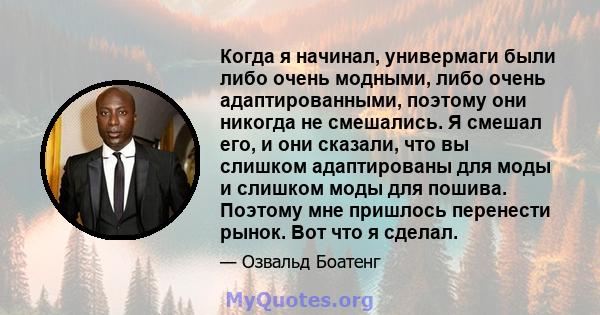 Когда я начинал, универмаги были либо очень модными, либо очень адаптированными, поэтому они никогда не смешались. Я смешал его, и они сказали, что вы слишком адаптированы для моды и слишком моды для пошива. Поэтому мне 