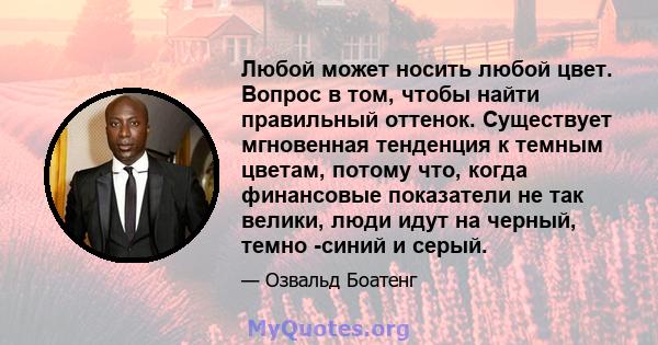 Любой может носить любой цвет. Вопрос в том, чтобы найти правильный оттенок. Существует мгновенная тенденция к темным цветам, потому что, когда финансовые показатели не так велики, люди идут на черный, темно -синий и