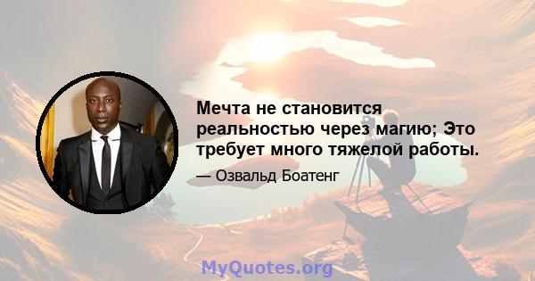 Мечта не становится реальностью через магию; Это требует много тяжелой работы.