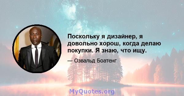 Поскольку я дизайнер, я довольно хорош, когда делаю покупки. Я знаю, что ищу.