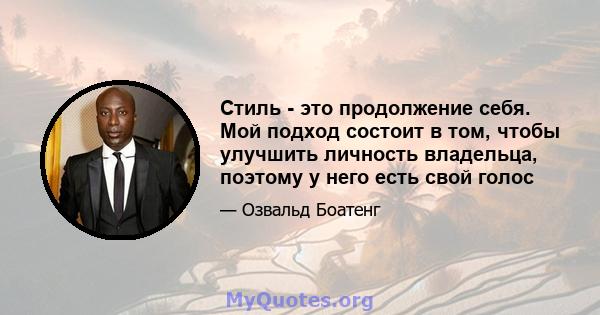 Стиль - это продолжение себя. Мой подход состоит в том, чтобы улучшить личность владельца, поэтому у него есть свой голос