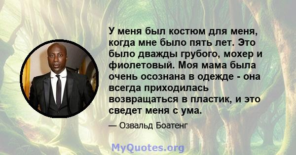 У меня был костюм для меня, когда мне было пять лет. Это было дважды грубого, мохер и фиолетовый. Моя мама была очень осознана в одежде - она ​​всегда приходилась возвращаться в пластик, и это сведет меня с ума.