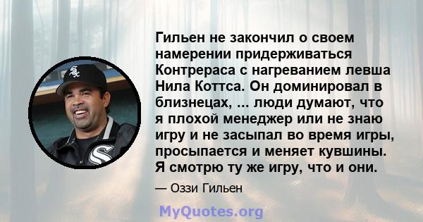 Гильен не закончил о своем намерении придерживаться Контрераса с нагреванием левша Нила Коттса. Он доминировал в близнецах, ... люди думают, что я плохой менеджер или не знаю игру и не засыпал во время игры, просыпается 