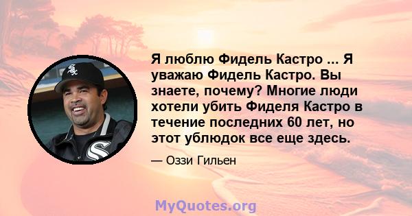 Я люблю Фидель Кастро ... Я уважаю Фидель Кастро. Вы знаете, почему? Многие люди хотели убить Фиделя Кастро в течение последних 60 лет, но этот ублюдок все еще здесь.