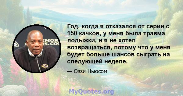 Год, когда я отказался от серии с 150 качков, у меня была травма лодыжки, и я не хотел возвращаться, потому что у меня будет больше шансов сыграть на следующей неделе.