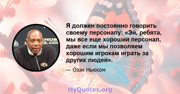 Я должен постоянно говорить своему персоналу: «Эй, ребята, мы все еще хороший персонал, даже если мы позволяем хорошим игрокам играть за других людей».