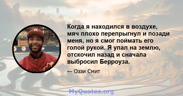 Когда я находился в воздухе, мяч плохо перепрыгнул и позади меня, но я смог поймать его голой рукой. Я упал на землю, отскочил назад и сначала выбросил Берроуза.