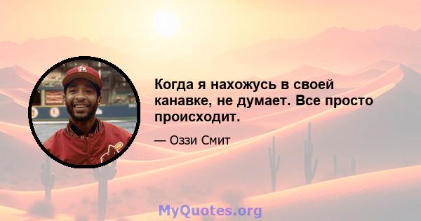 Когда я нахожусь в своей канавке, не думает. Все просто происходит.