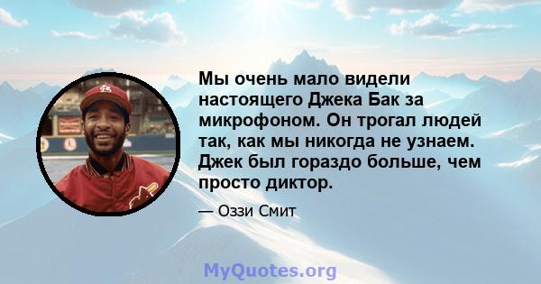 Мы очень мало видели настоящего Джека Бак за микрофоном. Он трогал людей так, как мы никогда не узнаем. Джек был гораздо больше, чем просто диктор.