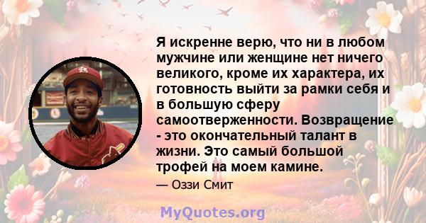 Я искренне верю, что ни в любом мужчине или женщине нет ничего великого, кроме их характера, их готовность выйти за рамки себя и в большую сферу самоотверженности. Возвращение - это окончательный талант в жизни. Это