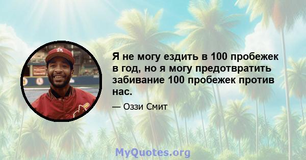 Я не могу ездить в 100 пробежек в год, но я могу предотвратить забивание 100 пробежек против нас.