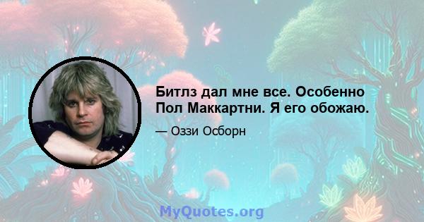 Битлз дал мне все. Особенно Пол Маккартни. Я его обожаю.