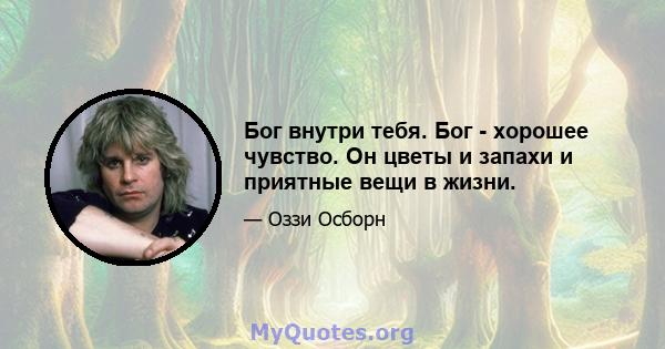 Бог внутри тебя. Бог - хорошее чувство. Он цветы и запахи и приятные вещи в жизни.