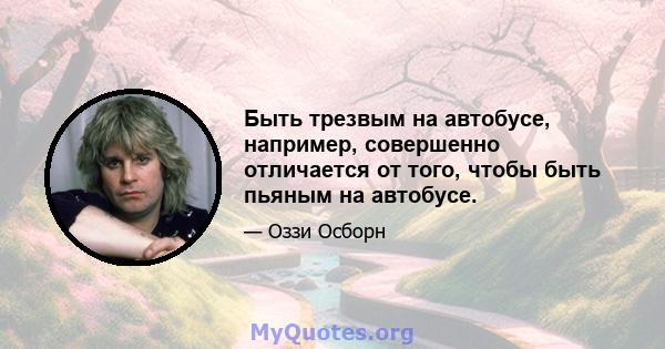 Быть трезвым на автобусе, например, совершенно отличается от того, чтобы быть пьяным на автобусе.