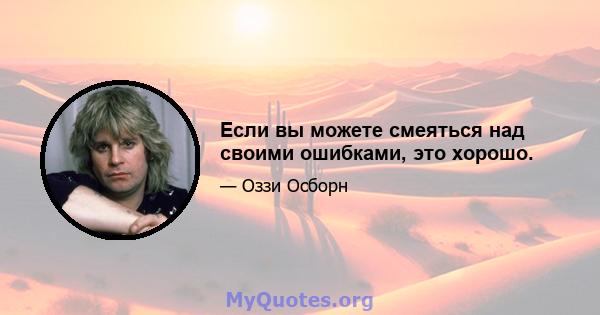 Если вы можете смеяться над своими ошибками, это хорошо.