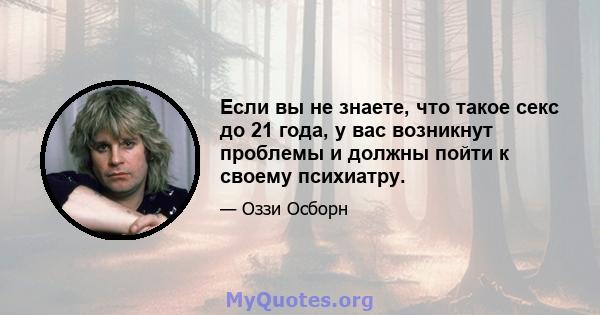 Если вы не знаете, что такое секс до 21 года, у вас возникнут проблемы и должны пойти к своему психиатру.