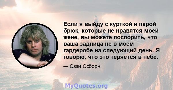 Если я выйду с курткой и парой брюк, которые не нравятся моей жене, вы можете поспорить, что ваша задница не в моем гардеробе на следующий день. Я говорю, что это теряется в небе.