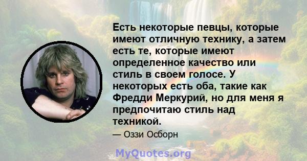 Есть некоторые певцы, которые имеют отличную технику, а затем есть те, которые имеют определенное качество или стиль в своем голосе. У некоторых есть оба, такие как Фредди Меркурий, но для меня я предпочитаю стиль над