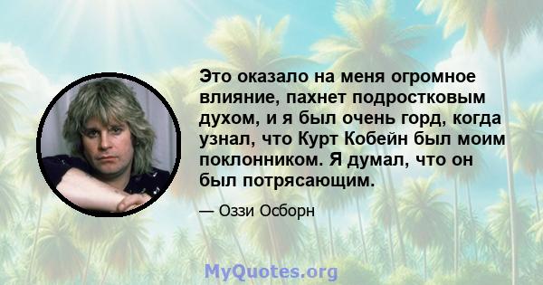 Это оказало на меня огромное влияние, пахнет подростковым духом, и я был очень горд, когда узнал, что Курт Кобейн был моим поклонником. Я думал, что он был потрясающим.