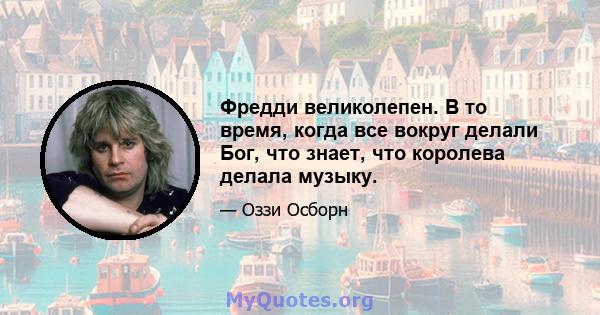 Фредди великолепен. В то время, когда все вокруг делали Бог, что знает, что королева делала музыку.