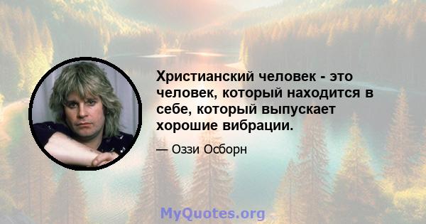 Христианский человек - это человек, который находится в себе, который выпускает хорошие вибрации.