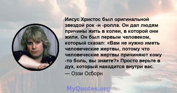 Иисус Христос был оригинальной звездой рок -н -ролла. Он дал людям причины жить в колеи, в которой они жили. Он был первым человеком, который сказал: «Вам не нужно иметь человеческие жертвы, потому что человеческие