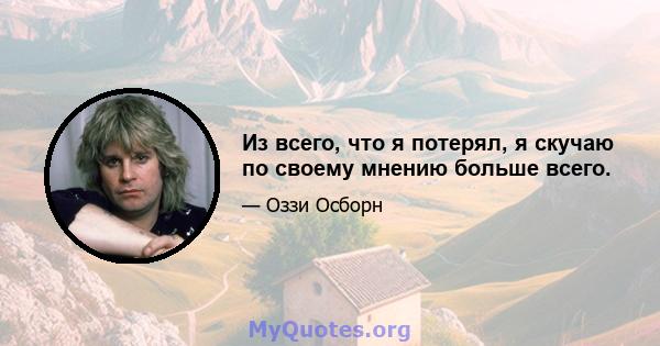 Из всего, что я потерял, я скучаю по своему мнению больше всего.