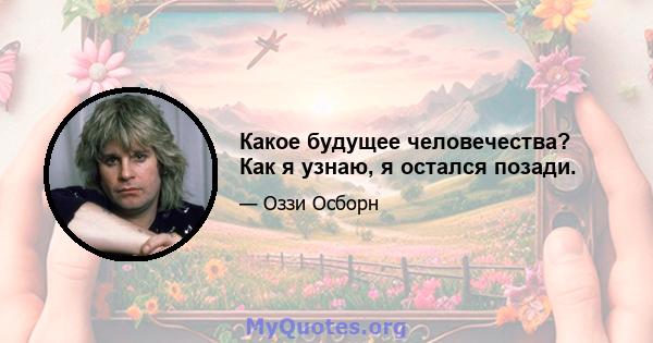 Какое будущее человечества? Как я узнаю, я остался позади.