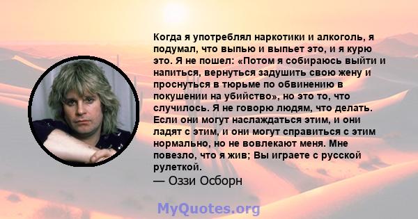 Когда я употреблял наркотики и алкоголь, я подумал, что выпью и выпьет это, и я курю это. Я не пошел: «Потом я собираюсь выйти и напиться, вернуться задушить свою жену и проснуться в тюрьме по обвинению в покушении на