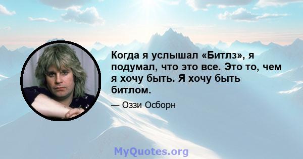 Когда я услышал «Битлз», я подумал, что это все. Это то, чем я хочу быть. Я хочу быть битлом.