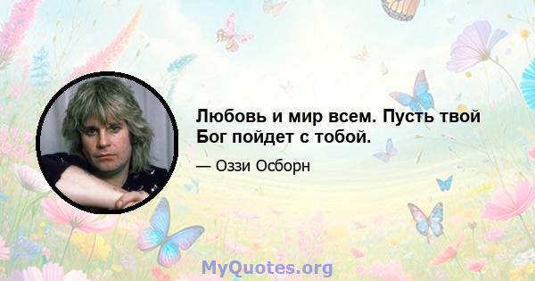 Любовь и мир всем. Пусть твой Бог пойдет с тобой.