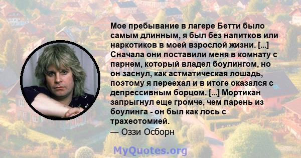 Мое пребывание в лагере Бетти было самым длинным, я был без напитков или наркотиков в моей взрослой жизни. [...] Сначала они поставили меня в комнату с парнем, который владел боулингом, но он заснул, как астматическая