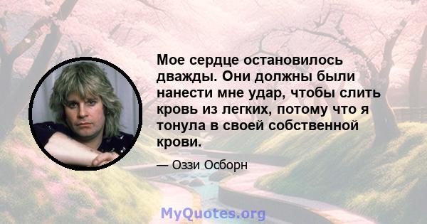 Мое сердце остановилось дважды. Они должны были нанести мне удар, чтобы слить кровь из легких, потому что я тонула в своей собственной крови.