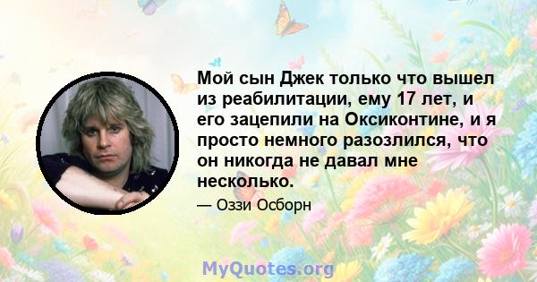 Мой сын Джек только что вышел из реабилитации, ему 17 лет, и его зацепили на Оксиконтине, и я просто немного разозлился, что он никогда не давал мне несколько.