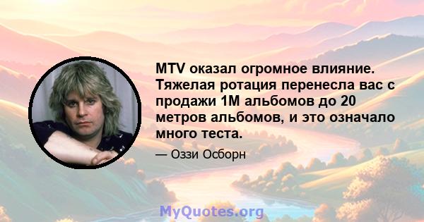 MTV оказал огромное влияние. Тяжелая ротация перенесла вас с продажи 1M альбомов до 20 метров альбомов, и это означало много теста.