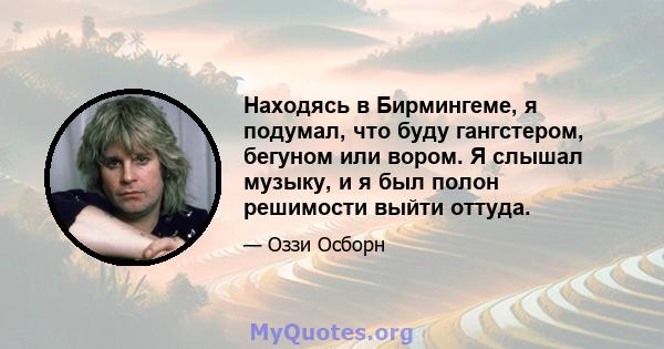 Находясь в Бирмингеме, я подумал, что буду гангстером, бегуном или вором. Я слышал музыку, и я был полон решимости выйти оттуда.