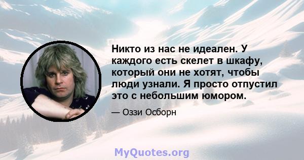 Никто из нас не идеален. У каждого есть скелет в шкафу, который они не хотят, чтобы люди узнали. Я просто отпустил это с небольшим юмором.