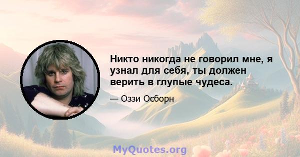 Никто никогда не говорил мне, я узнал для себя, ты должен верить в глупые чудеса.