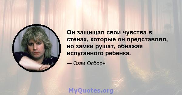 Он защищал свои чувства в стенах, которые он представлял, но замки рушат, обнажая испуганного ребенка.