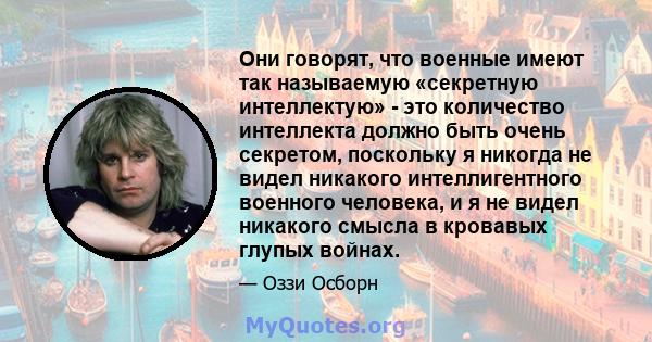 Они говорят, что военные имеют так называемую «секретную интеллектую» - это количество интеллекта должно быть очень секретом, поскольку я никогда не видел никакого интеллигентного военного человека, и я не видел