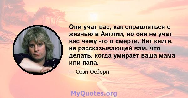 Они учат вас, как справляться с жизнью в Англии, но они не учат вас чему -то о смерти. Нет книги, не рассказывающей вам, что делать, когда умирает ваша мама или папа.