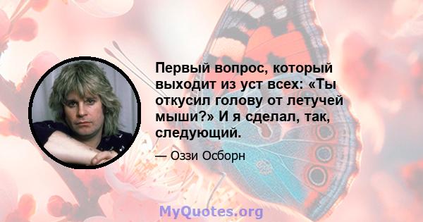 Первый вопрос, который выходит из уст всех: «Ты откусил голову от летучей мыши?» И я сделал, так, следующий.