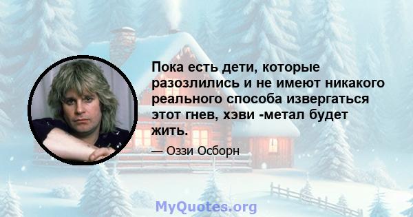 Пока есть дети, которые разозлились и не имеют никакого реального способа извергаться этот гнев, хэви -метал будет жить.