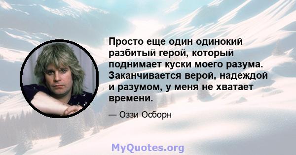 Просто еще один одинокий разбитый герой, который поднимает куски моего разума. Заканчивается верой, надеждой и разумом, у меня не хватает времени.