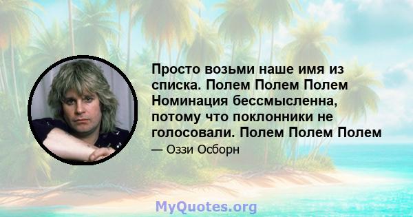 Просто возьми наше имя из списка. Полем Полем Полем Номинация бессмысленна, потому что поклонники не голосовали. Полем Полем Полем