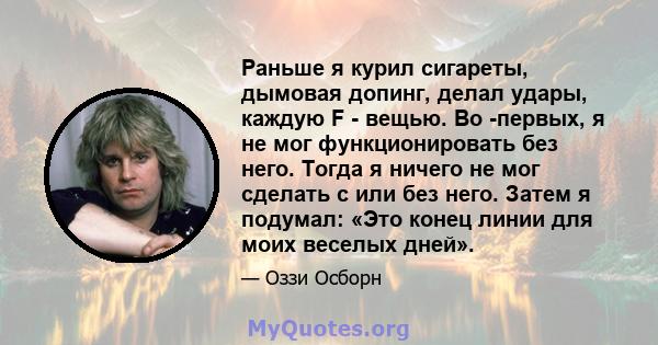 Раньше я курил сигареты, дымовая допинг, делал удары, каждую F - вещью. Во -первых, я не мог функционировать без него. Тогда я ничего не мог сделать с или без него. Затем я подумал: «Это конец линии для моих веселых