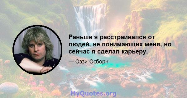 Раньше я расстраивался от людей, не понимающих меня, но сейчас я сделал карьеру.