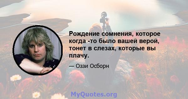 Рождение сомнения, которое когда -то было вашей верой, тонет в слезах, которые вы плачу.