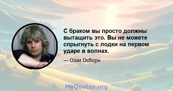 С браком вы просто должны вытащить это. Вы не можете спрыгнуть с лодки на первом ударе в волнах.