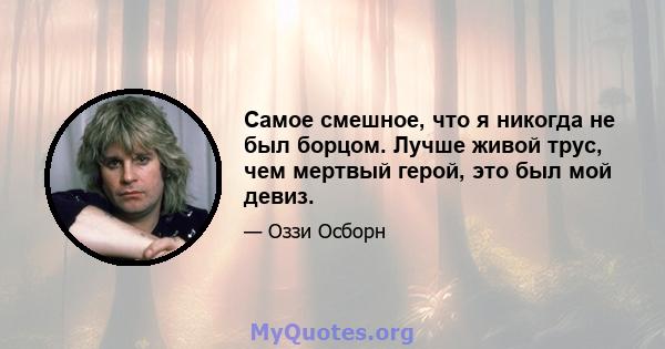 Самое смешное, что я никогда не был борцом. Лучше живой трус, чем мертвый герой, это был мой девиз.